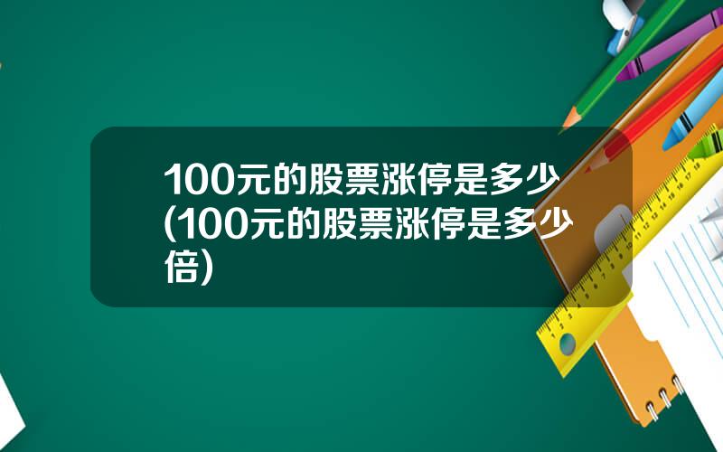 100元的股票涨停是多少(100元的股票涨停是多少倍)