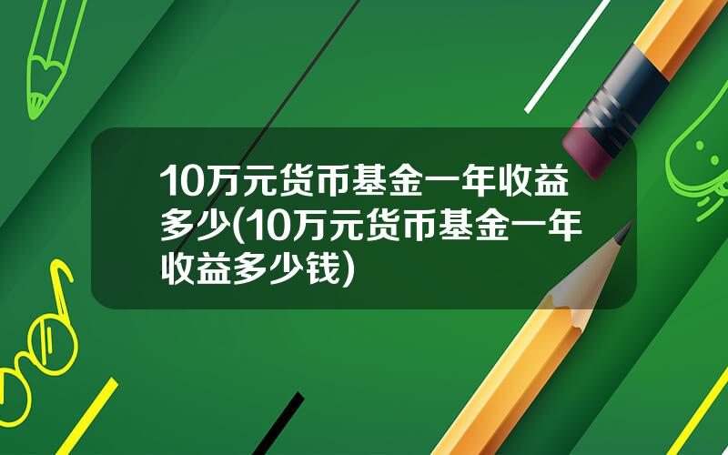 10万元货币基金一年收益多少(10万元货币基金一年收益多少钱)