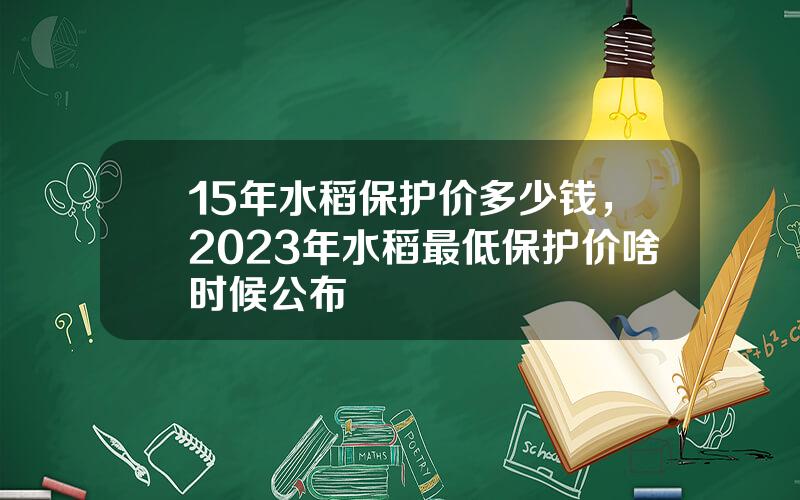15年水稻保护价多少钱，2023年水稻最低保护价啥时候公布