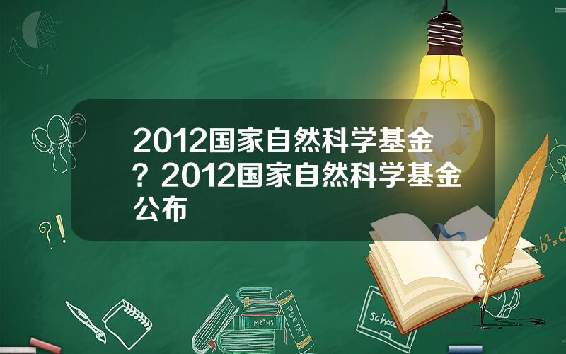 2012国家自然科学基金？2012国家自然科学基金公布