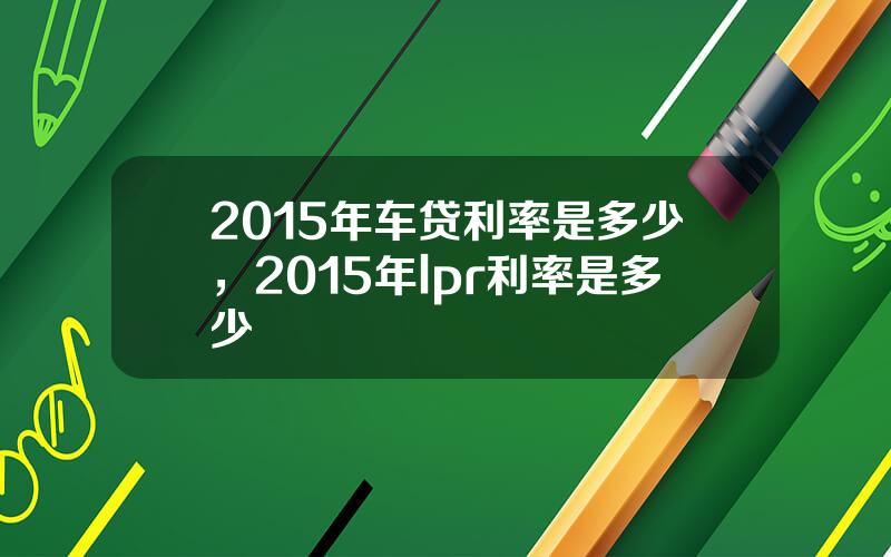 2015年车贷利率是多少，2015年lpr利率是多少