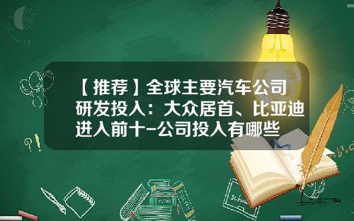 【推荐】全球主要汽车公司研发投入：大众居首、比亚迪进入前十-公司投入有哪些