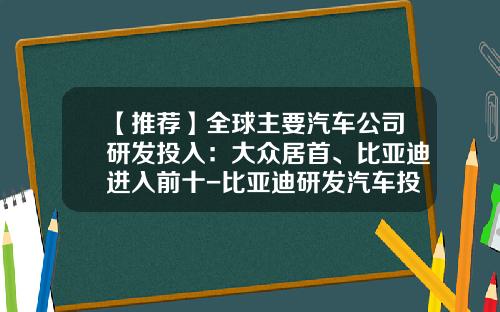 【推荐】全球主要汽车公司研发投入：大众居首、比亚迪进入前十-比亚迪研发汽车投了多少钱