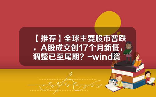 【推荐】全球主要股市普跌，A股成交创17个月新低，调整已至尾期？-wind资讯wind股票