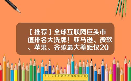 【推荐】全球互联网巨头市值排名大洗牌！亚马逊、微软、苹果、谷歌最大差距仅200亿-世界互联网公司市值