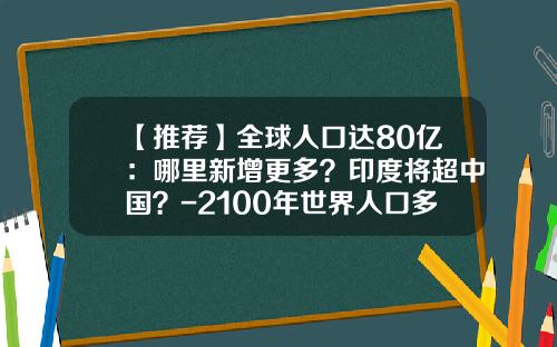 【推荐】全球人口达80亿：哪里新增更多？印度将超中国？-2100年世界人口多少