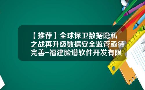 【推荐】全球保卫数据隐私之战再升级数据安全监管亟待完善-福建脸谱软件开发有限公司