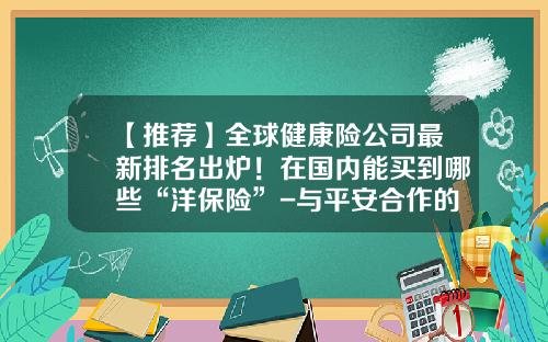 【推荐】全球健康险公司最新排名出炉！在国内能买到哪些“洋保险”-与平安合作的英国保险公司