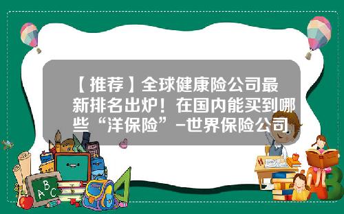 【推荐】全球健康险公司最新排名出炉！在国内能买到哪些“洋保险”-世界保险公司排行榜