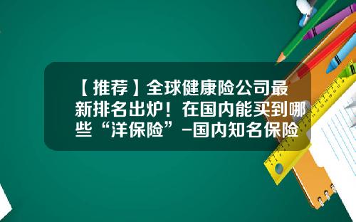 【推荐】全球健康险公司最新排名出炉！在国内能买到哪些“洋保险”-国内知名保险公司