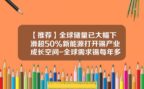 【推荐】全球储量已大幅下滑超50%新能源打开锡产业成长空间-全球需求锡每年多少吨