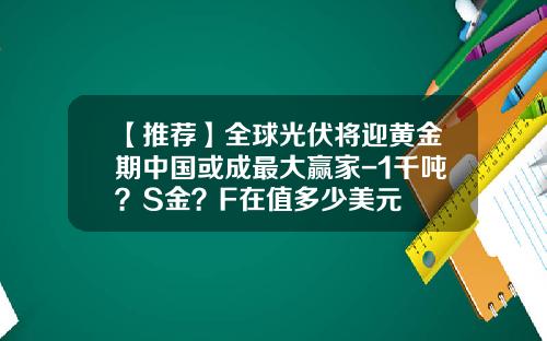 【推荐】全球光伏将迎黄金期中国或成最大赢家-1千吨？S金？F在值多少美元