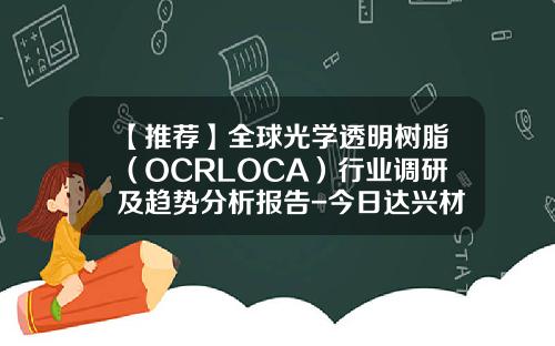 【推荐】全球光学透明树脂（OCRLOCA）行业调研及趋势分析报告-今日达兴材料股票新闻资讯