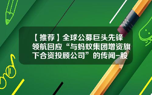【推荐】全球公募巨头先锋领航回应“与蚂蚁集团增资旗下合资投顾公司”的传闻-股票资讯要找领航怎么联系