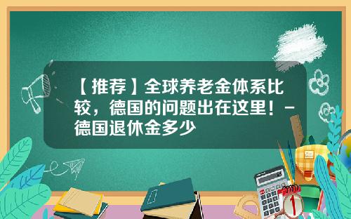 【推荐】全球养老金体系比较，德国的问题出在这里！-德国退休金多少