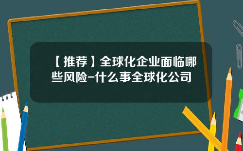【推荐】全球化企业面临哪些风险-什么事全球化公司