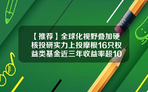 【推荐】全球化视野叠加硬核投研实力上投摩根16只权益类基金近三年收益率超100%-上投摩根基金是什么