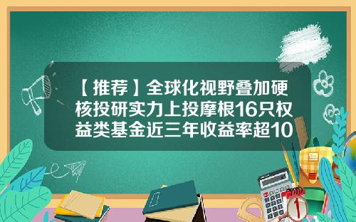 【推荐】全球化视野叠加硬核投研实力上投摩根16只权益类基金近三年收益率超100%-摩根投资基金
