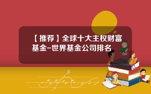 【推荐】全球十大主权财富基金-世界基金公司排名