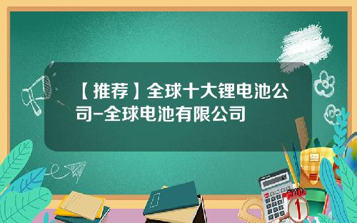 【推荐】全球十大锂电池公司-全球电池有限公司