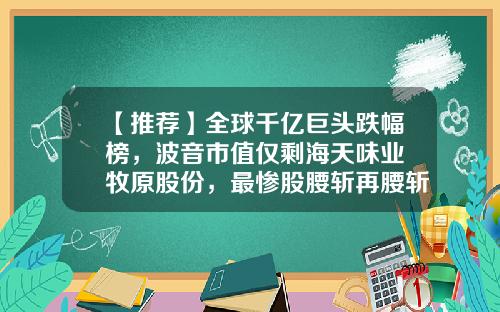 【推荐】全球千亿巨头跌幅榜，波音市值仅剩海天味业+牧原股份，最惨股腰斩再腰斩-波音市值多少