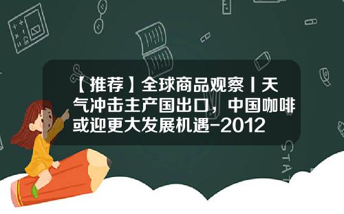【推荐】全球商品观察丨天气冲击主产国出口，中国咖啡或迎更大发展机遇-2012年出口增长降至多少