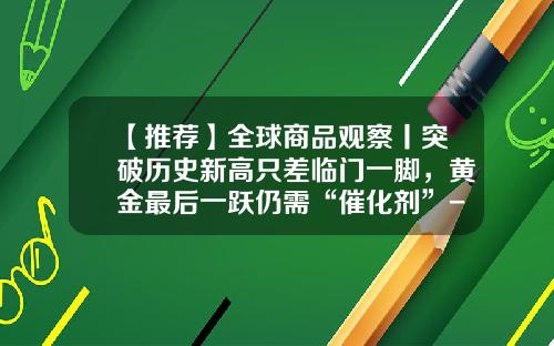 【推荐】全球商品观察丨突破历史新高只差临门一脚，黄金最后一跃仍需“催化剂”-世界上一共有多少黄金