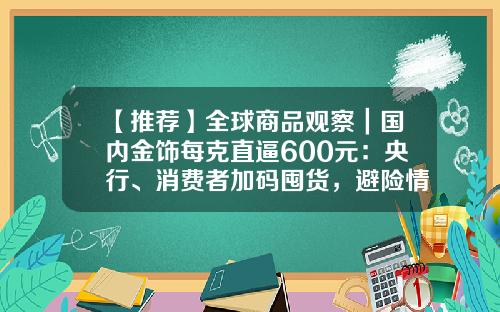 【推荐】全球商品观察｜国内金饰每克直逼600元：央行、消费者加码囤货，避险情绪下黄金牛市有望延续-一千吨黄金多少钱