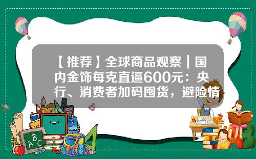 【推荐】全球商品观察｜国内金饰每克直逼600元：央行、消费者加码囤货，避险情绪下黄金牛市有望延续-买一手黄金期货多少钱