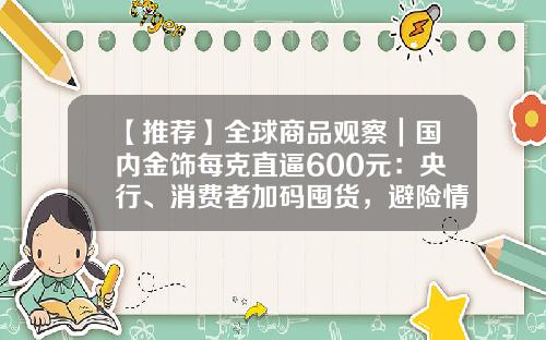 【推荐】全球商品观察｜国内金饰每克直逼600元：央行、消费者加码囤货，避险情绪下黄金牛市有望延续-出土黄金多少钱一克