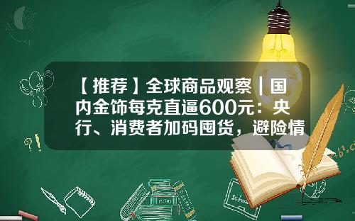 【推荐】全球商品观察｜国内金饰每克直逼600元：央行、消费者加码囤货，避险情绪下黄金牛市有望延续-黄金存银行一年多少钱