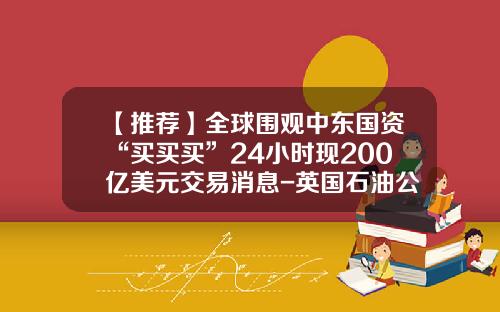 【推荐】全球围观中东国资“买买买”24小时现200亿美元交易消息-英国石油公司投资