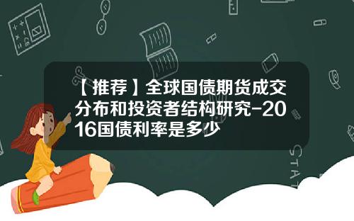 【推荐】全球国债期货成交分布和投资者结构研究-2016国债利率是多少