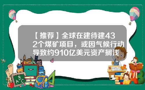 【推荐】全球在建待建432个煤矿项目，或因气候行动导致约910亿美元资产搁浅-澳大利亚有多少煤矿