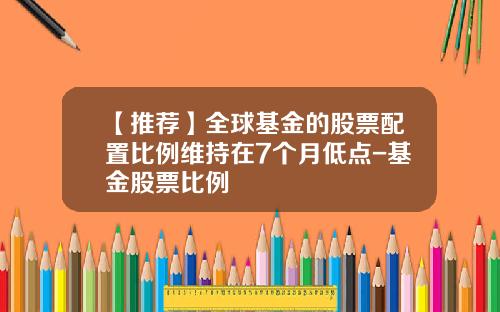 【推荐】全球基金的股票配置比例维持在7个月低点-基金股票比例