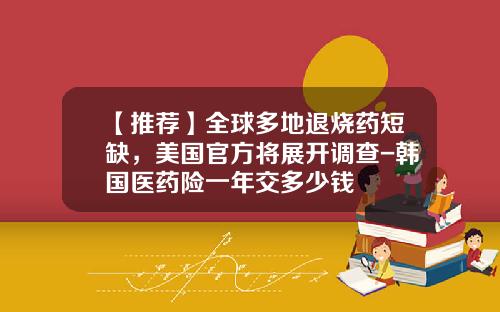 【推荐】全球多地退烧药短缺，美国官方将展开调查-韩国医药险一年交多少钱