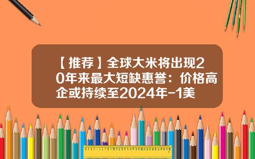 【推荐】全球大米将出现20年来最大短缺惠誉：价格高企或持续至2024年-1美元世界各地买到多少大米