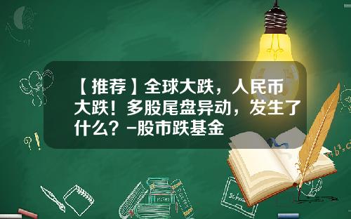 【推荐】全球大跌，人民币大跌！多股尾盘异动，发生了什么？-股市跌基金