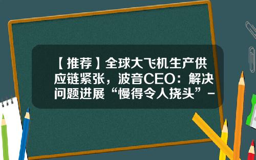 【推荐】全球大飞机生产供应链紧张，波音CEO：解决问题进展“慢得令人挠头”-波音公司的供应链