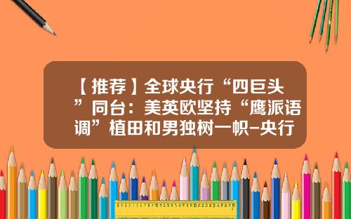 【推荐】全球央行“四巨头”同台：美英欧坚持“鹰派语调”植田和男独树一帜-央行行长一年多少工资