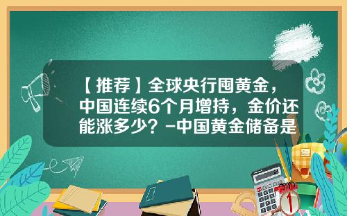 【推荐】全球央行囤黄金，中国连续6个月增持，金价还能涨多少？-中国黄金储备是多少