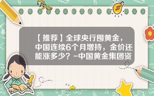【推荐】全球央行囤黄金，中国连续6个月增持，金价还能涨多少？-中国黄金集团资产管理公司