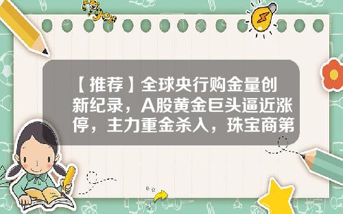 【推荐】全球央行购金量创新纪录，A股黄金巨头逼近涨停，主力重金杀入，珠宝商第一股最受机构青睐-目前货币资讯有哪些股票