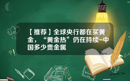 【推荐】全球央行都在买黄金，“黄金热”仍在持续-中国多少贵金属