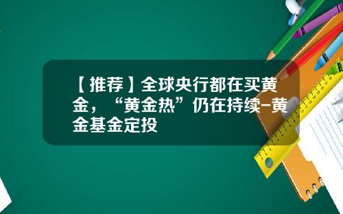 【推荐】全球央行都在买黄金，“黄金热”仍在持续-黄金基金定投