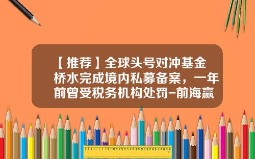 【推荐】全球头号对冲基金桥水完成境内私募备案，一年前曾受税务机构处罚-前海赢华基金