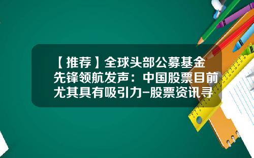 【推荐】全球头部公募基金先锋领航发声：中国股票目前尤其具有吸引力-股票资讯寻领航可靠