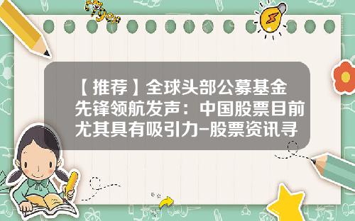 【推荐】全球头部公募基金先锋领航发声：中国股票目前尤其具有吸引力-股票资讯寻领航