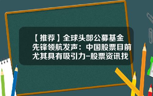 【推荐】全球头部公募基金先锋领航发声：中国股票目前尤其具有吸引力-股票资讯找领航信誉高