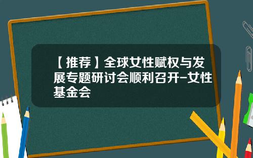 【推荐】全球女性赋权与发展专题研讨会顺利召开-女性基金会